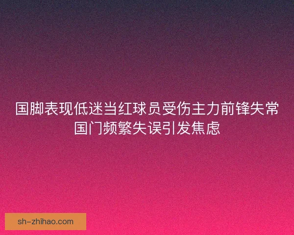 国脚表现低迷当红球员受伤主力前锋失常国门频繁失误引发焦虑
