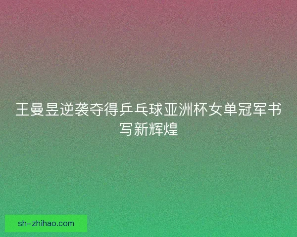 王曼昱逆袭夺得乒乓球亚洲杯女单冠军书写新辉煌