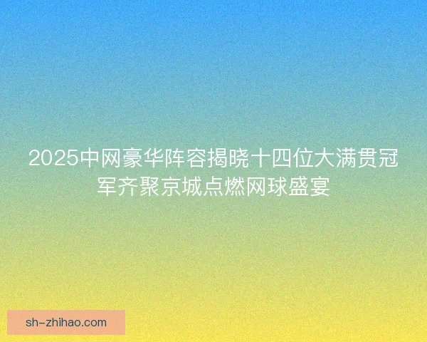 2025中网豪华阵容揭晓十四位大满贯冠军齐聚京城点燃网球盛宴