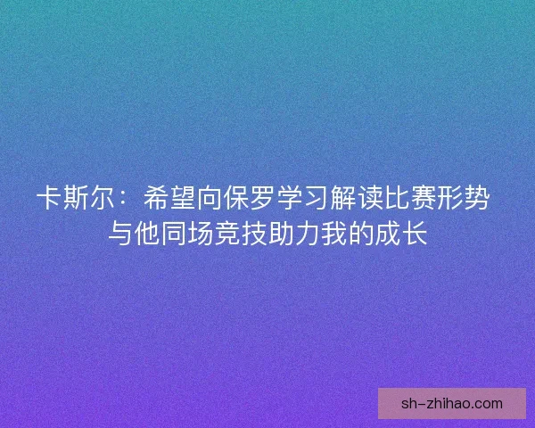 卡斯尔：希望向保罗学习解读比赛形势 与他同场竞技助力我的成长