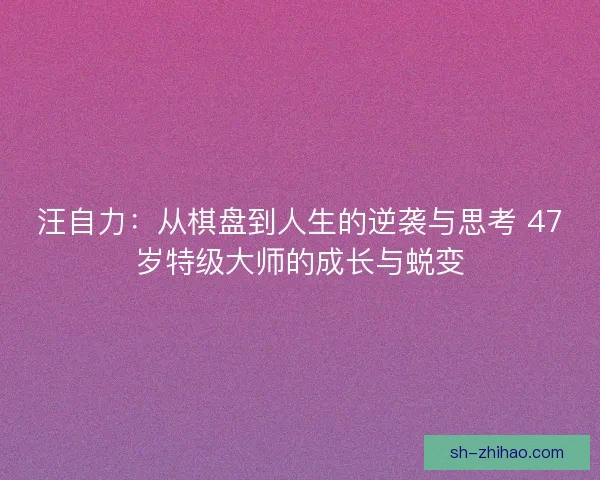 汪自力：从棋盘到人生的逆袭与思考 47岁特级大师的成长与蜕变