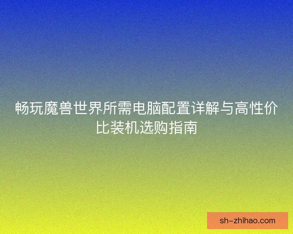 畅玩魔兽世界所需电脑配置详解与高性价比装机选购指南
