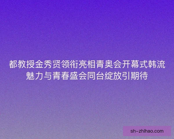 都教授金秀贤领衔亮相青奥会开幕式韩流魅力与青春盛会同台绽放引期待