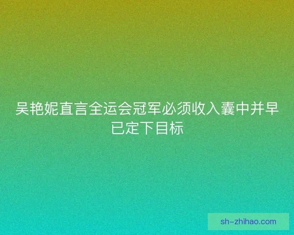 吴艳妮直言全运会冠军必须收入囊中并早已定下目标