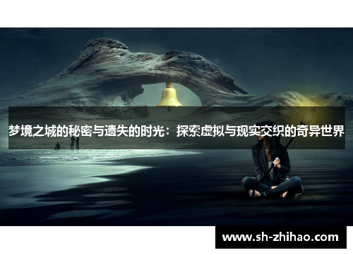 梦境之城的秘密与遗失的时光：探索虚拟与现实交织的奇异世界